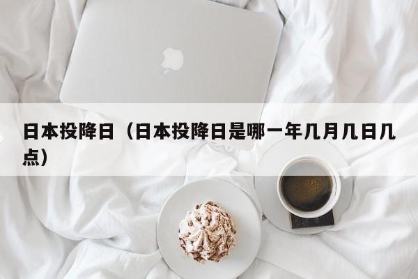 日本投降日(日本投降日是哪一年几月几日几点)