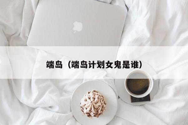 端岛（端岛计划女鬼是谁）