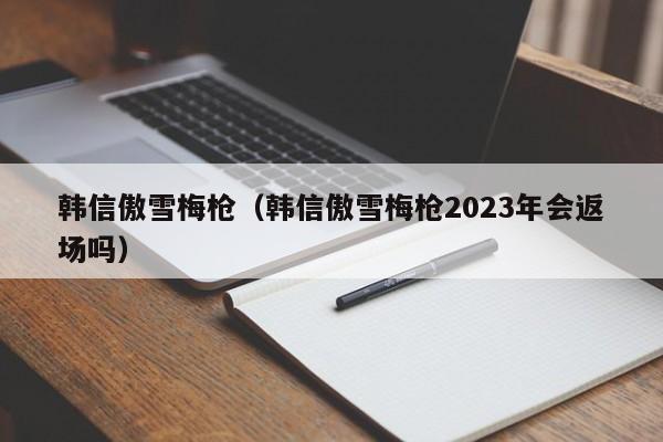 韩信傲雪梅枪(韩信傲雪梅枪2023年会返场吗)