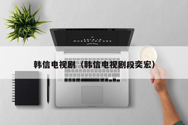 韩信电视剧（韩信电视剧段奕宏）