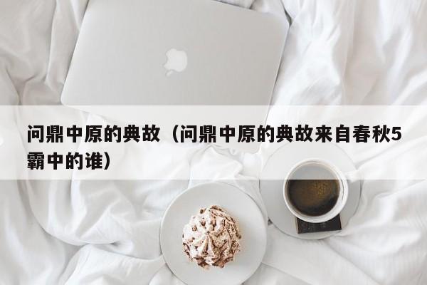 问鼎中原的典故（问鼎中原的典故来自春秋5霸中的谁）