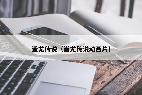 蚩尤传说（蚩尤传说动画片）