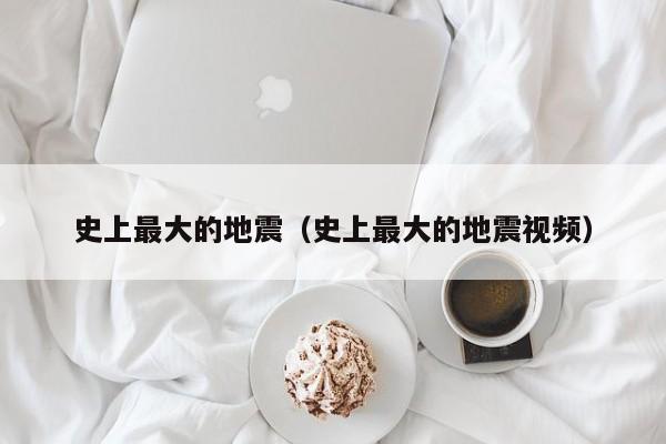 史上最大的地震（史上最大的地震视频）