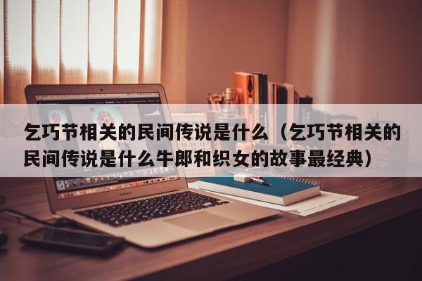 乞巧节相关的民间传说是什么（乞巧节相关的民间传说是什么牛郎和织女的故事最经典）