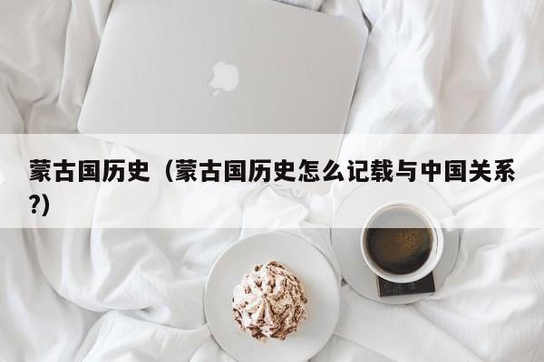 蒙古国历史（蒙古国历史怎么记载与中国关系?）