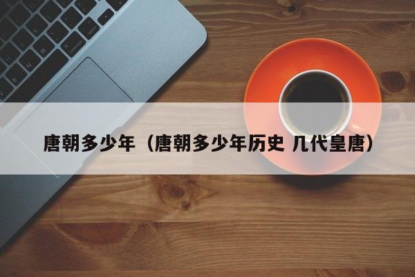 唐朝多少年（唐朝多少年历史 几代皇唐）