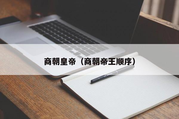商朝皇帝（商朝帝王顺序）