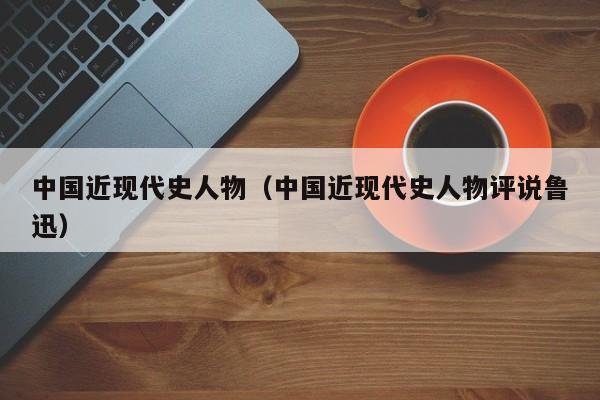 中国近现代史人物（中国近现代史人物评说鲁迅）
