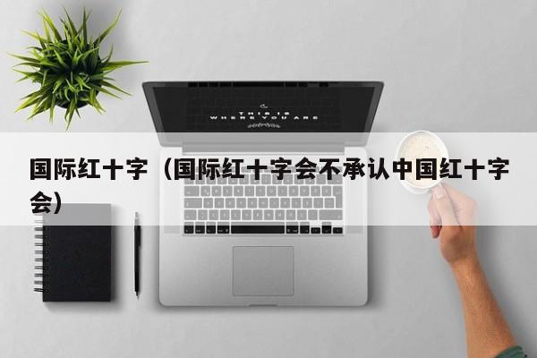 国际红十字(国际红十字会不承认中国红十字会)
