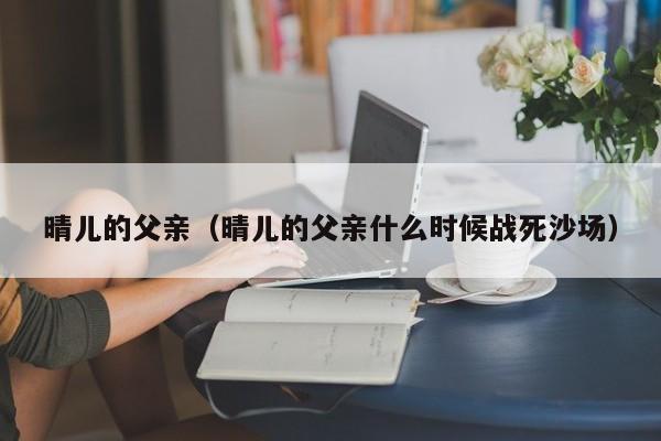 晴儿的父亲(晴儿的父亲什么时候战死沙场)