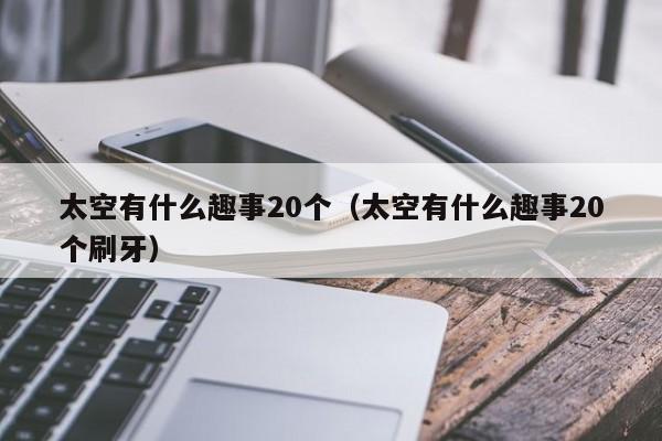 太空有什么趣事20个（太空有什么趣事20个刷牙）