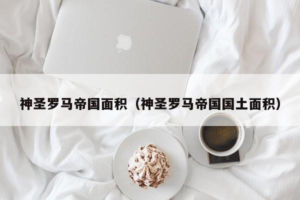神圣罗马帝国面积（神圣罗马帝国国土面积）