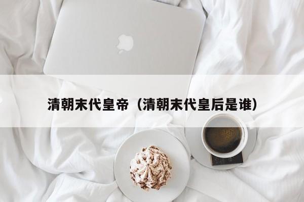 清朝末代皇帝(清朝末代皇后是谁)