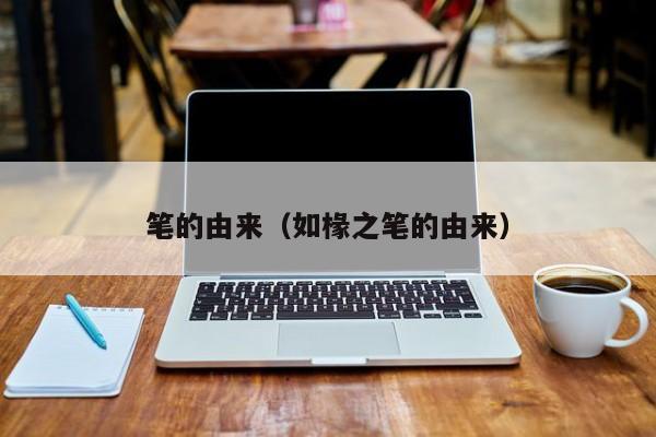 笔的由来（如椽之笔的由来）