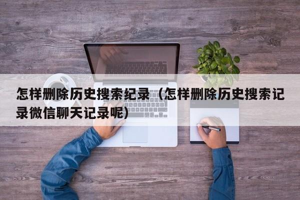 怎样删除历史搜索纪录（怎样删除历史搜索记录微信聊天记录呢）