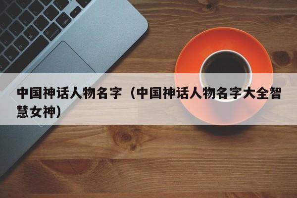 中国神话人物名字(中国神话人物名字大全智慧女神)