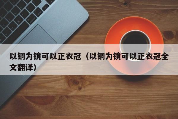 以铜为镜可以正衣冠(以铜为镜可以正衣冠全文翻译)