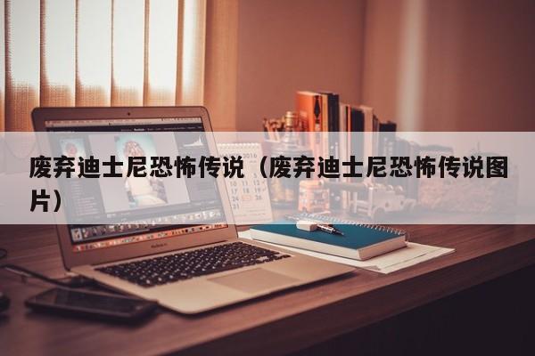 废弃迪士尼恐怖传说（废弃迪士尼恐怖传说图片）