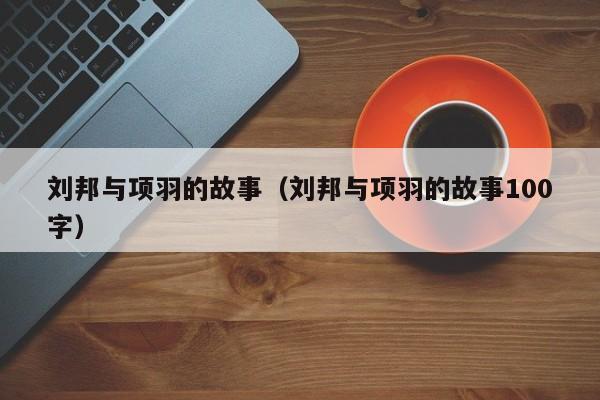 刘邦与项羽的故事（刘邦与项羽的故事100字）