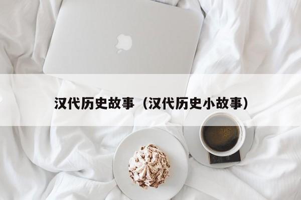汉代历史故事（汉代历史小故事）