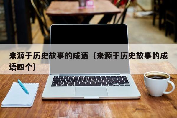 来源于历史故事的成语(来源于历史故事的成语四个)