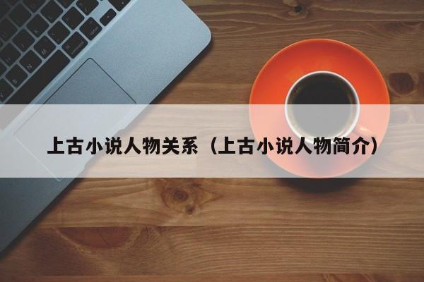 上古小说人物关系（上古小说人物简介）