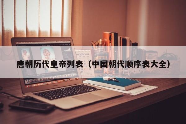 唐朝历代皇帝列表(中国朝代顺序表大全)