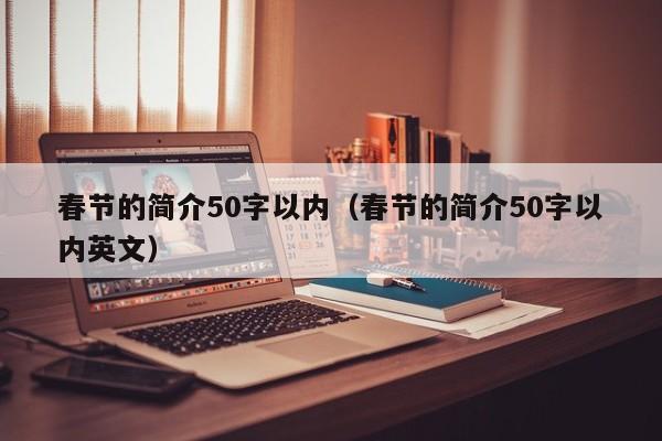 春节的简介50字以内(春节的简介50字以内英文)