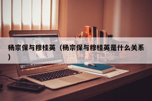 杨宗保与穆桂英（杨宗保与穆桂英是什么关系）