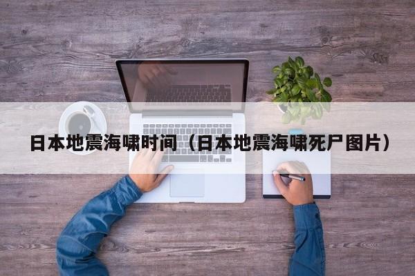 日本地震海啸时间（日本地震海啸死尸图片）