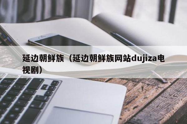 延边朝鲜族（延边朝鲜族网站dujiza电视剧）