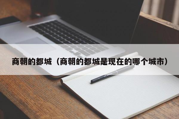 商朝的都城（商朝的都城是现在的哪个城市）