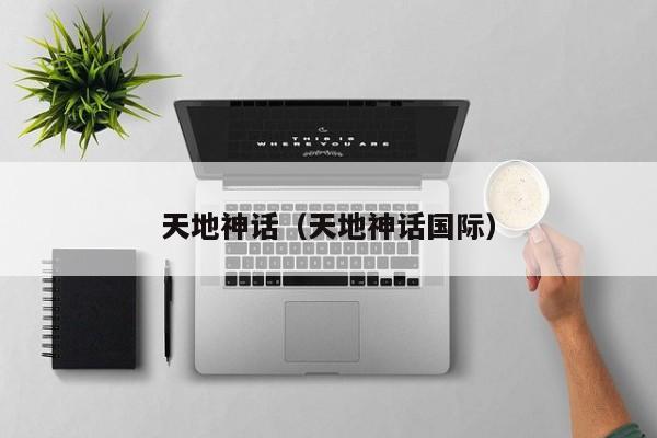 天地神话(天地神话国际)