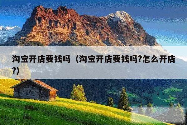 淘宝开店要钱吗（淘宝开店要钱吗?怎么开店?）