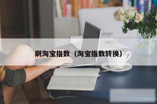 刷淘宝指数（淘宝指数转换）