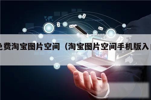 免费淘宝图片空间（淘宝图片空间手机版入口）