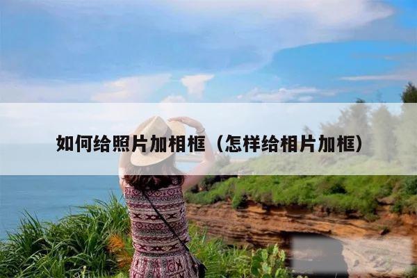 如何给照片加相框（怎样给相片加框）