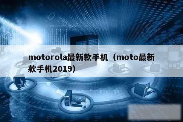 motorola最新款手机（moto最新款手机2019）