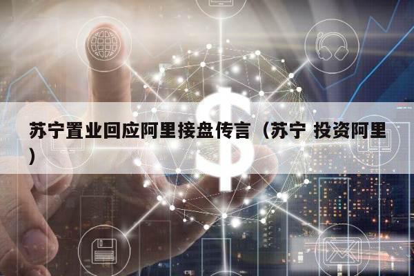 苏宁置业回应阿里接盘传言（苏宁 投资阿里）
