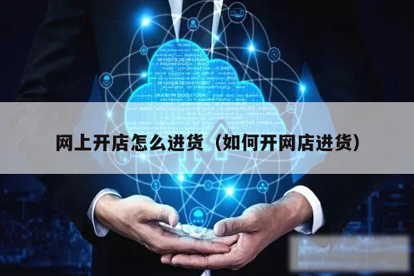 网上开店怎么进货（如何开网店进货）