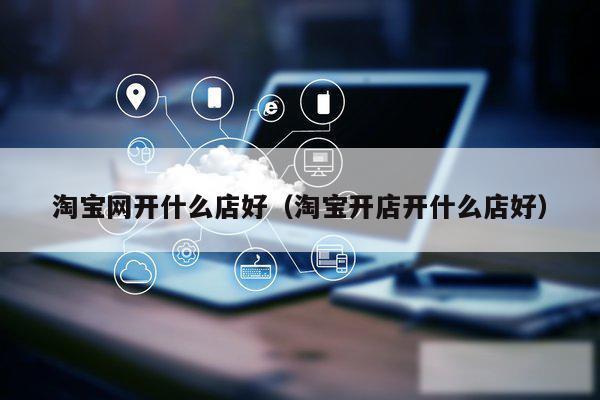 淘宝网开什么店好（淘宝开店开什么店好）