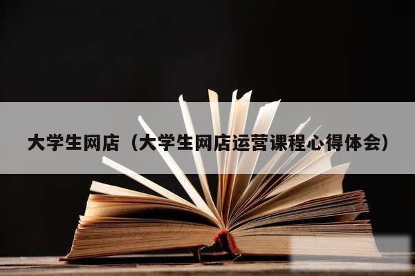 大学生网店（大学生网店运营课程心得体会）