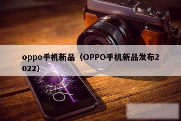 oppo手机新品（OPPO手机新品发布2022）