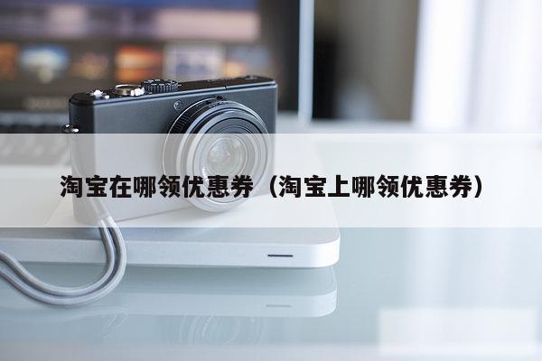 淘宝在哪领优惠券（淘宝上哪领优惠券）