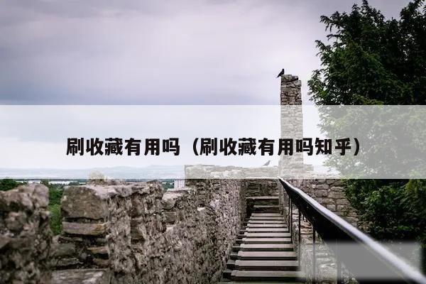 刷收藏有用吗（刷收藏有用吗知乎）
