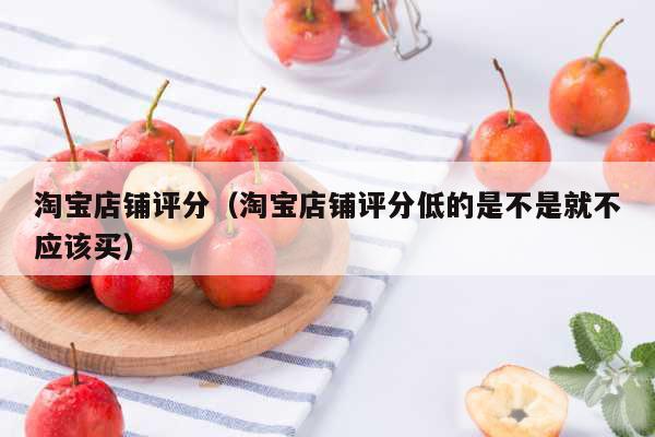 淘宝店铺评分（淘宝店铺评分低的是不是就不应该买）