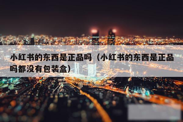 小红书的东西是正品吗（小红书的东西是正品吗都没有包装盒）