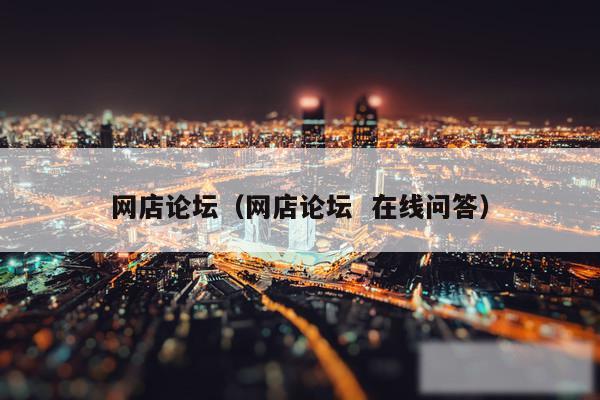 网店论坛（网店论坛  在线问答）