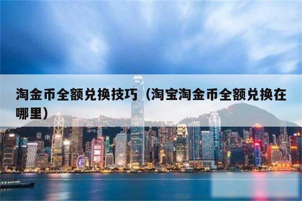 淘金币全额兑换技巧（淘宝淘金币全额兑换在哪里）