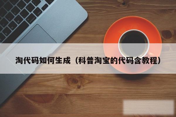 淘代码如何生成（科普淘宝的代码含教程）